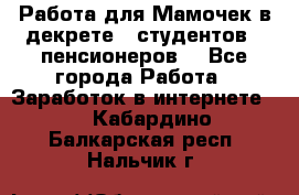 Работа для Мамочек в декрете , студентов , пенсионеров. - Все города Работа » Заработок в интернете   . Кабардино-Балкарская респ.,Нальчик г.